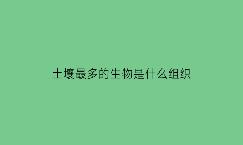 土壤最多的生物是什么组织(土壤中最多的元素)