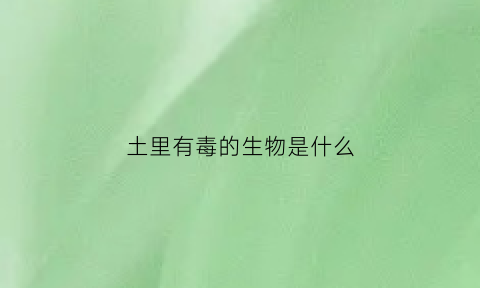 土里有毒的生物是什么