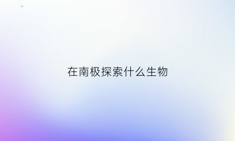 在南极探索什么生物(在南极探索什么生物最多)