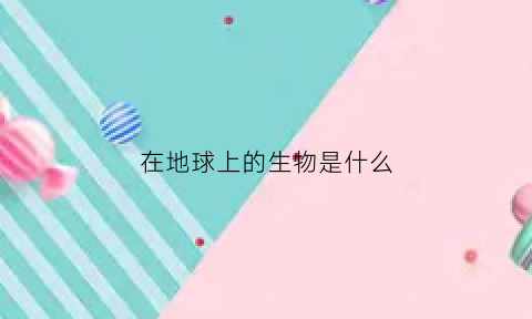 在地球上的生物是什么(地球上的生物是什么意思)