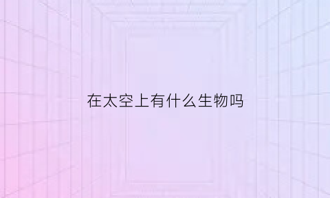 在太空上有什么生物吗(太空上都存在哪些生物)