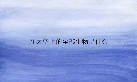 在太空上的全部生物是什么(在太空上的全部生物是什么动物)