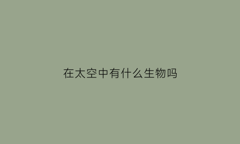 在太空中有什么生物吗(在太空中有什么生物吗英文)