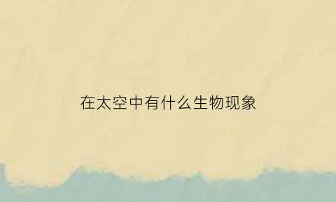在太空中有什么生物现象(在太空中生活还有哪些)