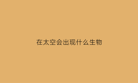 在太空会出现什么生物(在太空中会发生什么事)