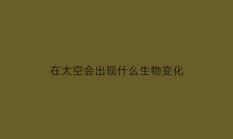 在太空会出现什么生物变化(在太空中会出现哪些身体问题)