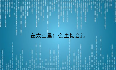 在太空里什么生物会跑(在太空里什么生物会跑呢)
