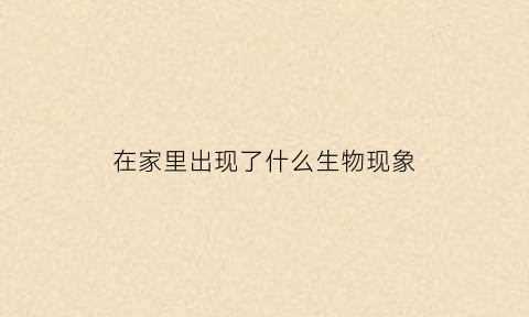 在家里出现了什么生物现象(在家里出现了什么生物现象呢)