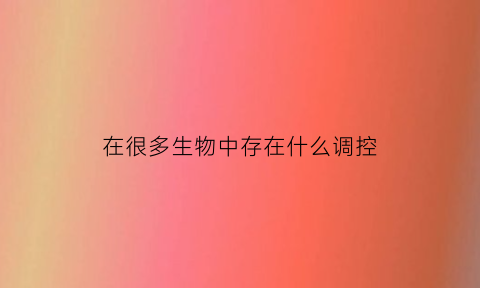 在很多生物中存在什么调控(生物中的一种最有效的调控途径是)