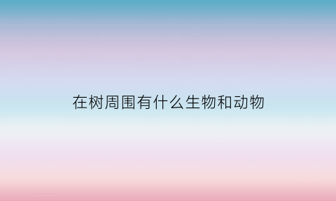 在树周围有什么生物和动物(树周围种什么植物)