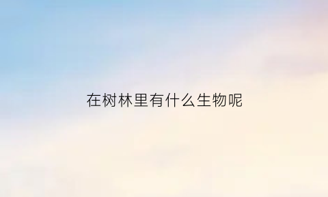 在树林里有什么生物呢(树林里面有什么植物)