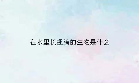 在水里长翅膀的生物是什么(在水里长翅膀的生物是什么动物)