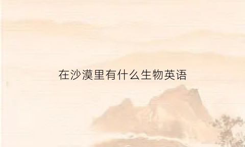 在沙漠里有什么生物英语(沙漠里面有什么生物)