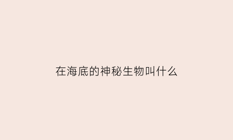 在海底的神秘生物叫什么(海底有什么神秘的奇怪的生物)