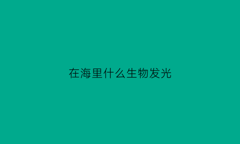 在海里什么生物发光(在海里什么生物发光最快)