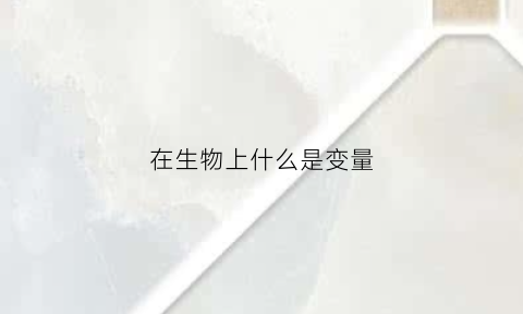 在生物上什么是变量(在生物上什么是变量的概念)