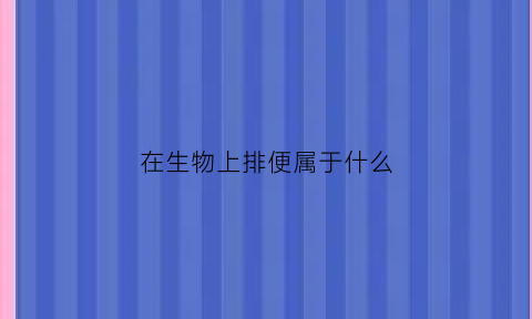 在生物上排便属于什么(在生物上排便属于什么垃圾)