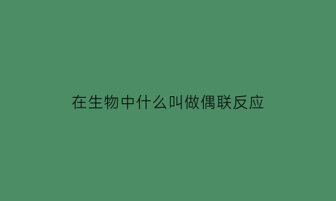 在生物中什么叫做偶联反应(什么叫偶联反应简述一下偶联反应的条件)