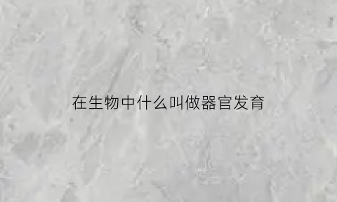 在生物中什么叫做器官发育(器官发生途径和胚胎发生途径)