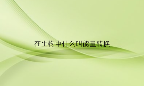 在生物中什么叫能量转换(生物体内能量转换的主要形式)