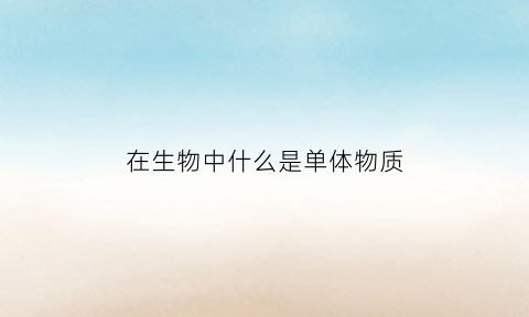 在生物中什么是单体物质(在生物中什么是单体物质呢)