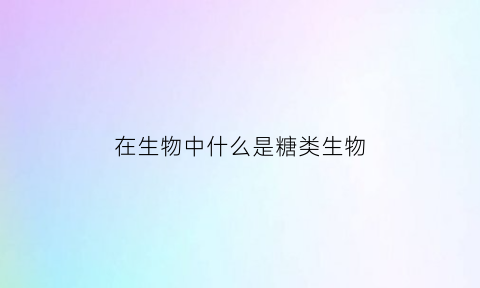 在生物中什么是糖类生物(糖类在生物体内的主要作用是什么)