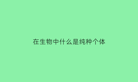 在生物中什么是纯种个体(纯种在生物中的意思)