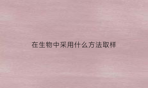 在生物中采用什么方法取样(在生物中采用什么方法取样物质)