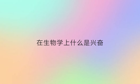 在生物学上什么是兴奋(生物学中的兴奋)
