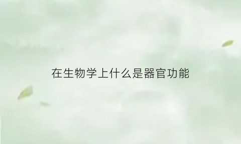 在生物学上什么是器官功能(在生物学上什么是器官功能障碍)