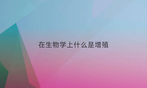 在生物学上什么是增殖(生物增殖方式有几种)
