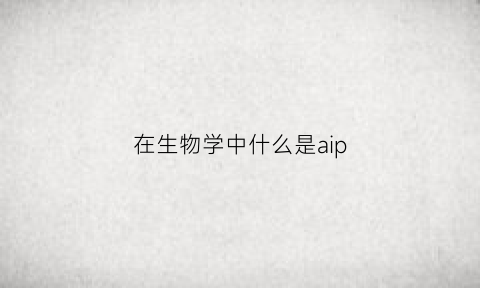 在生物学中什么是aip(在生物学中什么是功能结构的基本单位)