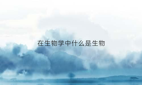 在生物学中什么是生物(生物学中生物的定义是什么)