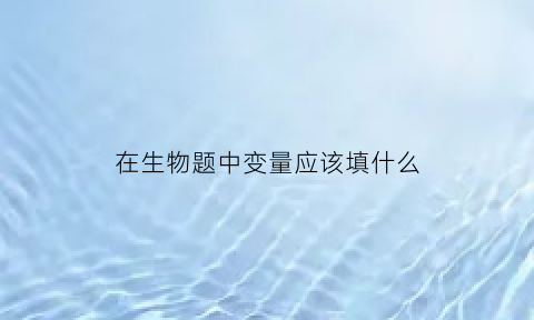 在生物题中变量应该填什么(生物实验题变量怎么答)