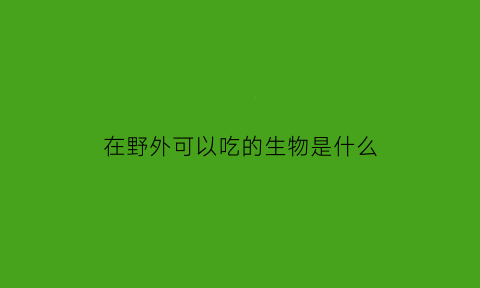 在野外可以吃的生物是什么