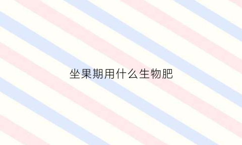 坐果期用什么生物肥(果实期施什么肥)