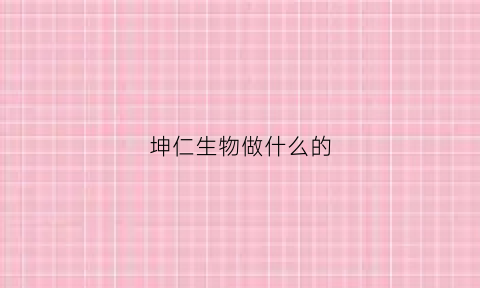 坤仁生物做什么的(坤正生物集团)