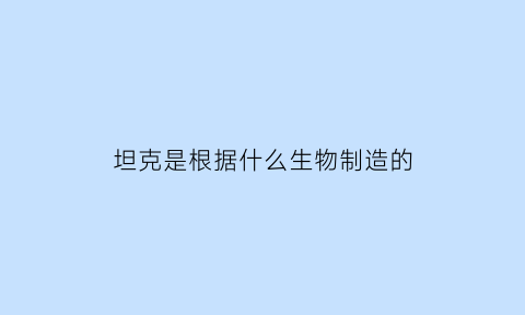 坦克是根据什么生物制造的