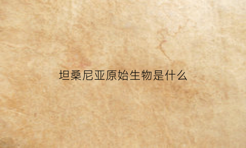 坦桑尼亚原始生物是什么(坦桑尼亚罕见的奇观)