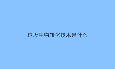 垃圾生物转化技术是什么(垃圾生物处理的优缺点是什么)