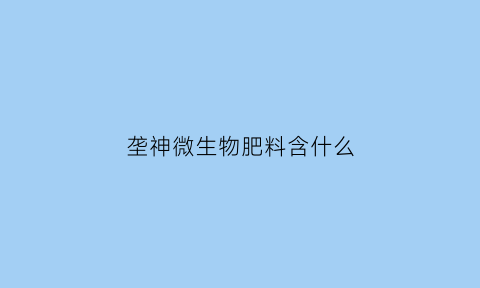 垄神微生物肥料含什么(湖北垄神肥业股份有限公司)