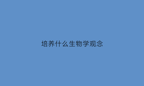 培养什么生物学观念(生物培养学生什么能力)