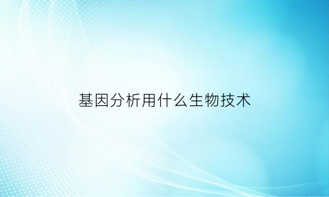 基因分析用什么生物技术(基因分析检测)