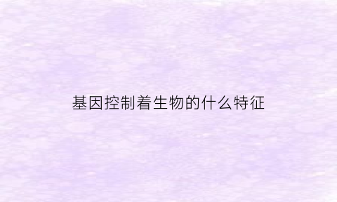 基因控制着生物的什么特征