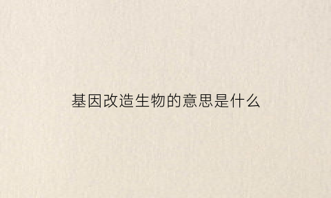 基因改造生物的意思是什么(基因改造的定义)