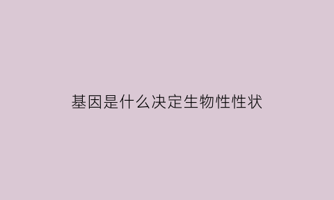 基因是什么决定生物性性状(基因是怎样决定性状的)