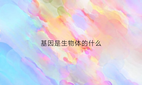 基因是生物体的什么(基因是生物体遗传的功能单位和什么单位)