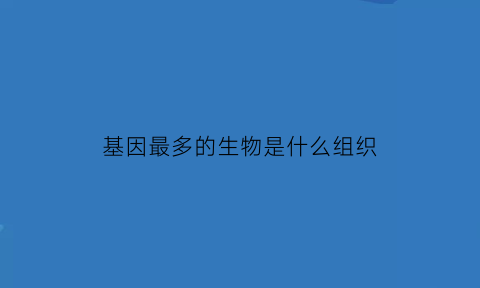 基因最多的生物是什么组织(基因总数最多的生物)