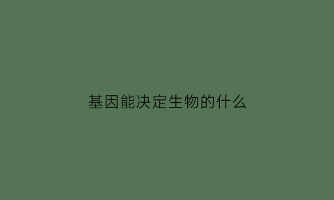 基因能决定生物的什么(基因能决定生物的什么因素)