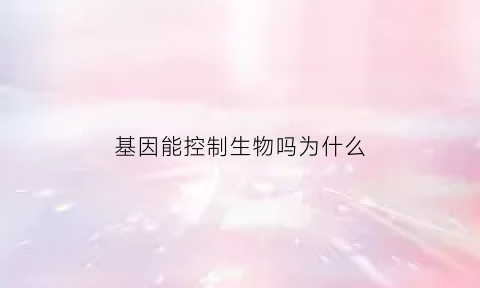 基因能控制生物吗为什么(基因可以控制生物在什么和什么上的特征)